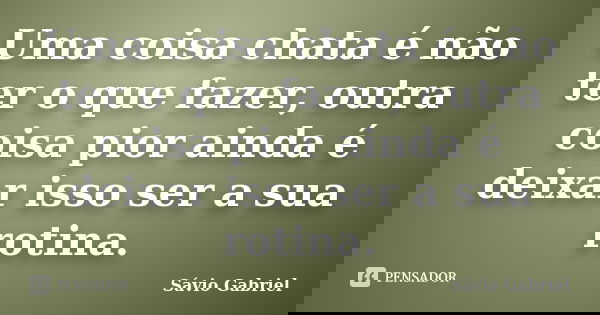 Uma coisa chata é não ter o que fazer, outra coisa pior ainda é deixar isso ser a sua rotina.... Frase de Sávio Gabriel.