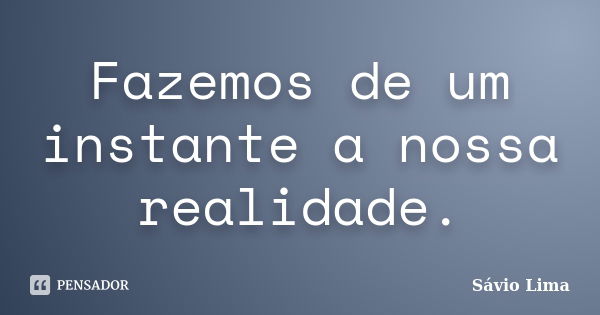 Fazemos de um instante a nossa realidade.... Frase de Sávio Lima.