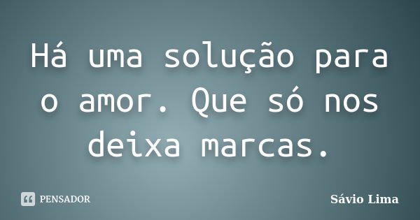 Há uma solução para o amor. Que só nos deixa marcas.... Frase de Sávio Lima.