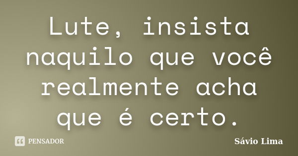 Lute, insista naquilo que você realmente acha que é certo.... Frase de Sávio Lima.