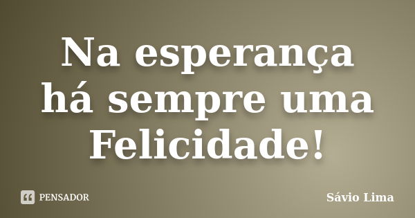 Na esperança há sempre uma Felicidade!... Frase de Sávio Lima.