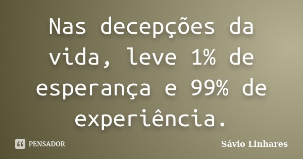 Nas decepções da vida, leve 1% de esperança e 99% de experiência.... Frase de Sávio Linhares.