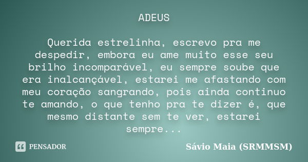 ADEUS Querida estrelinha, escrevo pra me despedir, embora eu ame muito esse seu brilho incomparável, eu sempre soube que era inalcançável, estarei me afastando ... Frase de Sávio Maia (SRMMSM).