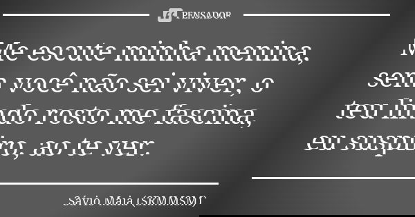 Me escute minha menina, sem você não sei viver, o teu lindo rosto me fascina, eu suspiro, ao te ver.... Frase de Sávio Maia(SRMMSM).
