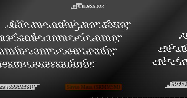 Não me odeie por favor, você sabe como é o amor, ele domina com o seu ardor, ele é mesmo avassalador.... Frase de Sávio Maia (SRMMSM).
