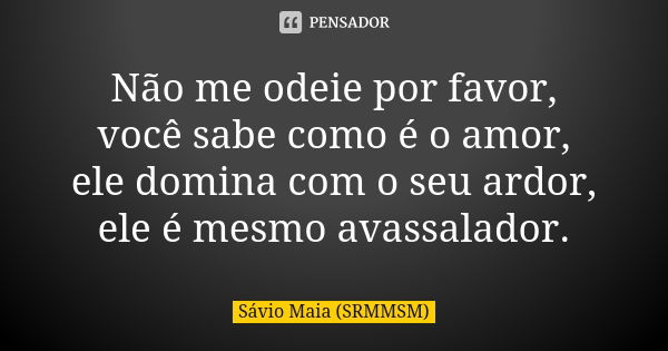 Não me odeie por favor, você sabe como é o amor, ele domina com o seu ardor, ele é mesmo avassalador.... Frase de Sávio Maia (SRMMSM).