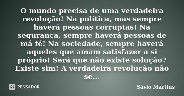 O mundo precisa de uma verdadeira revolução! Na política, mas sempre haverá pessoas corruptas! Na segurança, sempre haverá pessoas de má fé! Na sociedade, sempr... Frase de Sávio Martins.