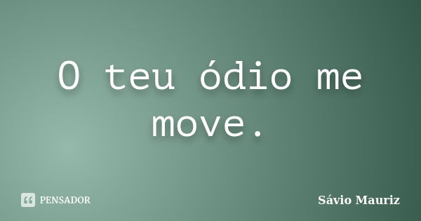 O teu ódio me move.... Frase de Sávio Mauriz.