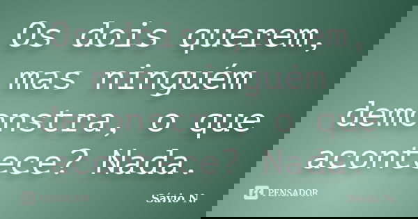 Os dois querem, mas ninguém demonstra, o que acontece? Nada.... Frase de Sávio N..
