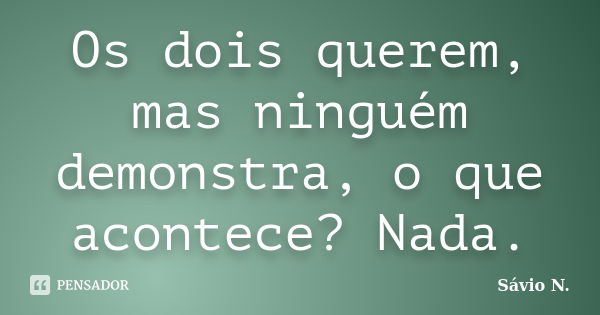 Os dois querem, mas ninguém demonstra, o que acontece? Nada.... Frase de Sávio N..