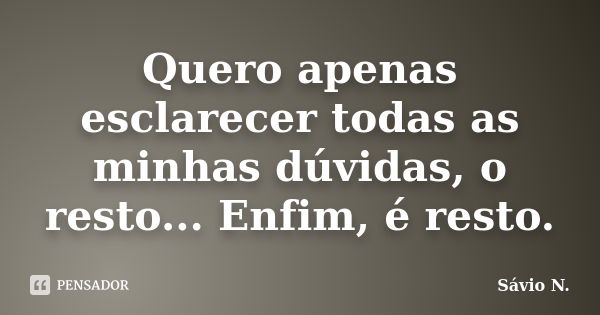 Quero apenas esclarecer todas as minhas dúvidas, o resto... Enfim, é resto.... Frase de Sávio N..