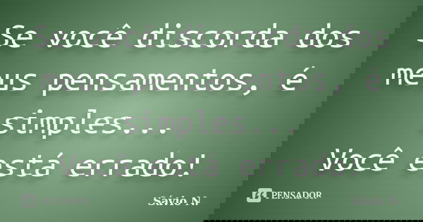 Se você discorda dos meus pensamentos, é simples... Você está errado!... Frase de Sávio N..
