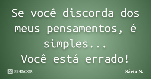 Se você discorda dos meus pensamentos, é simples... Você está errado!... Frase de Sávio N..