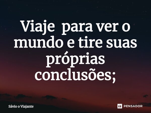 ⁠Viaje para ver o mundo e tire suas próprias conclusões;... Frase de Sávio o Viajante.