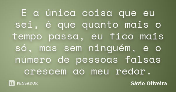 E a única coisa que eu sei, é que quanto mais o tempo passa, eu fico mais só, mas sem ninguém, e o numero de pessoas falsas crescem ao meu redor.... Frase de Sávio Oliveira.