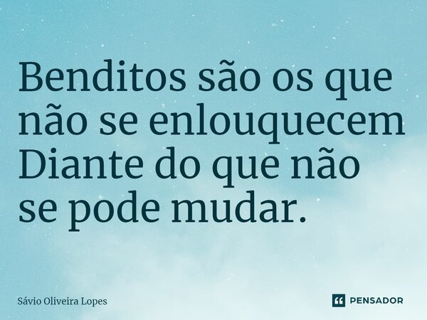 ⁠Benditos são os que não se enlouquecem Diante do que não se pode mudar.... Frase de Sávio Oliveira Lopes.