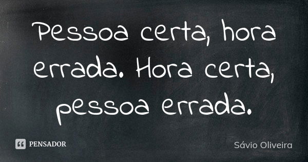 Pessoa certa, hora errada. Hora certa, pessoa errada.... Frase de Sávio Oliveira.