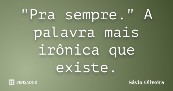"Pra sempre." A palavra mais irônica que existe.... Frase de Sávio Oliveira.