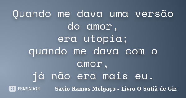 Quando me dava uma versão do amor, era utopia; quando me dava com o amor, já não era mais eu.... Frase de Savio Ramos Melgaço - Livro O Sutiã de Giz.