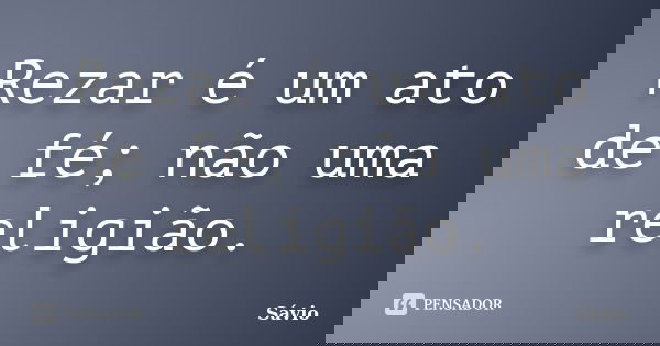 Rezar é um ato de fé; não uma religião.... Frase de Sávio.