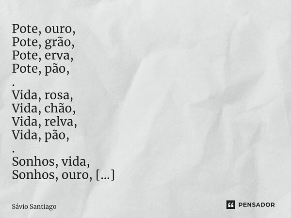 ⁠Pote, ouro, Pote, grão, Pote, erva, Pote, pão, . Vida, rosa, Vida, chão, Vida, relva, Vida, pão, . Sonhos, vida, Sonhos, ouro, Sonhos, chão, Sonhos, pão... Frase de Sávio Santiago.