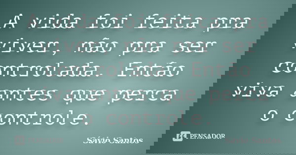 A vida foi feita pra viver, não pra ser controlada. Então viva antes que perca o controle.... Frase de Sávio Santos.