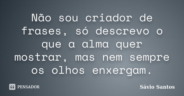 Não sou criador de frases, só descrevo o que a alma quer mostrar, mas nem sempre os olhos enxergam.... Frase de Sávio Santos.