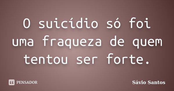O suicídio só foi uma fraqueza de quem tentou ser forte.... Frase de Sávio Santos.