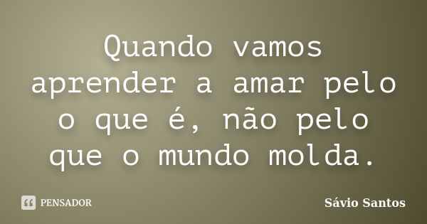 Quando vamos aprender a amar pelo o que é, não pelo que o mundo molda.... Frase de Sávio Santos.