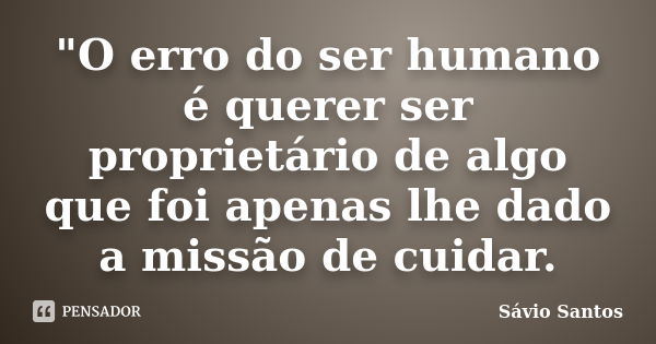 "O erro do ser humano é querer ser proprietário de algo que foi apenas lhe dado a missão de cuidar.... Frase de Sávio Santos.