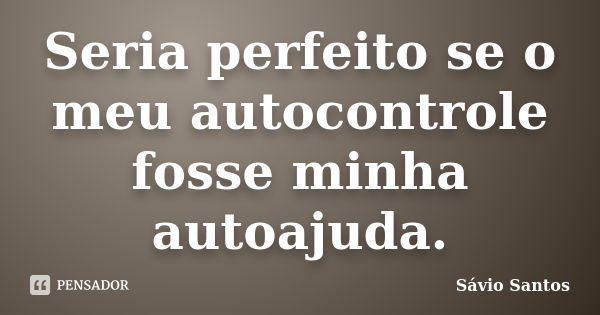 Seria perfeito se o meu autocontrole fosse minha autoajuda.... Frase de Sávio Santos.