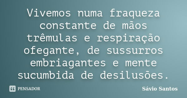 Vivemos numa fraqueza constante de mãos trêmulas e respiração ofegante, de sussurros embriagantes e mente sucumbida de desilusões.... Frase de Sávio Santos.