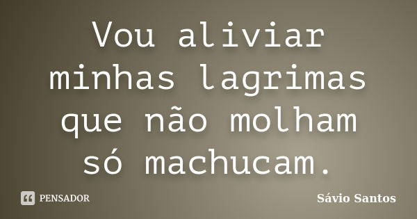 Vou aliviar minhas lagrimas que não molham só machucam.... Frase de Sávio Santos.