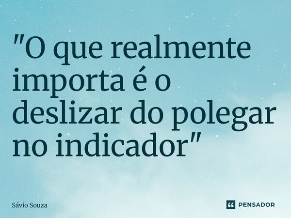 ⁠"O que realmente importa é o deslizar do polegar no indicador"... Frase de SAVIO SOUZA.