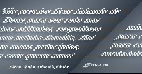 Não preciso ficar falando de Deus para ser reto nas minhas atitudes, respeitoso para com minha família, fiel para com meus princípios, verdadeiro com quem amo!... Frase de Sávio Tadeu Almeida Júnior.