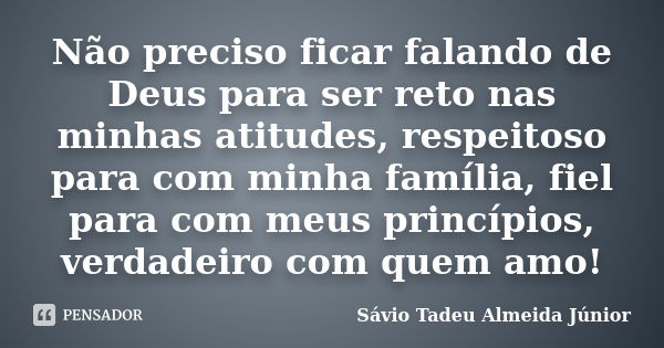 Não preciso ficar falando de Deus para ser reto nas minhas atitudes, respeitoso para com minha família, fiel para com meus princípios, verdadeiro com quem amo!... Frase de Sávio Tadeu Almeida Júnior.