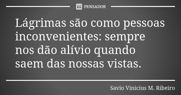 Lágrimas são como pessoas inconvenientes: sempre nos dão alívio quando saem das nossas vistas.... Frase de Savio Vinicius M. Ribeiro.