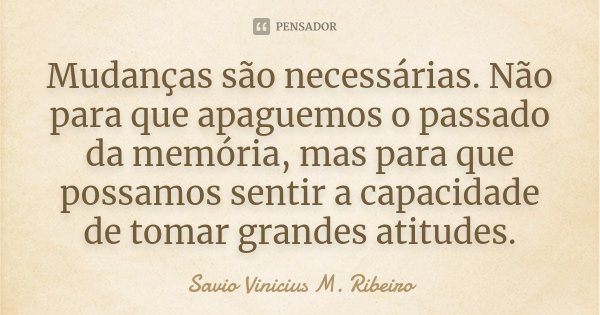 Mudanças são necessárias. Não para que apaguemos o passado da memória, mas para que possamos sentir a capacidade de tomar grandes atitudes.... Frase de Savio Vinicius M. Ribeiro.