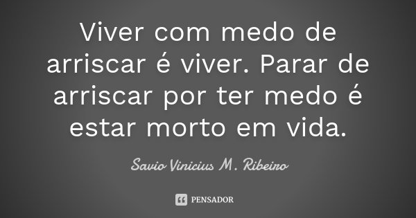 Viver com medo de arriscar é viver. Parar de arriscar por ter medo é estar morto em vida.... Frase de Savio Vinicius M. Ribeiro.