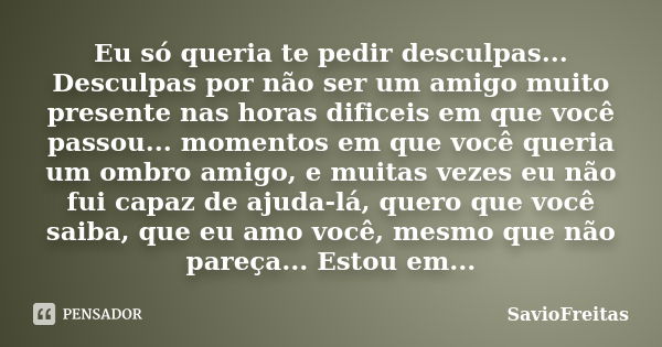 Eu só queria te pedir desculpas... Desculpas por não ser um amigo muito presente nas horas dificeis em que você passou... momentos em que você queria um ombro a... Frase de SavioFreitas.