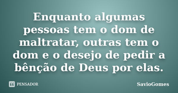 Enquanto algumas pessoas tem o dom de maltratar, outras tem o dom e o desejo de pedir a bênção de Deus por elas.... Frase de SavioGomes.