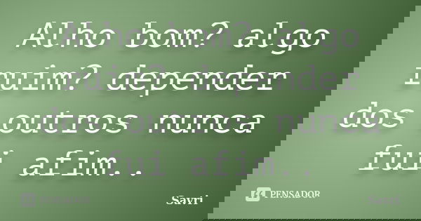 Alho bom? algo ruim? depender dos outros nunca fui afim..... Frase de Savri.