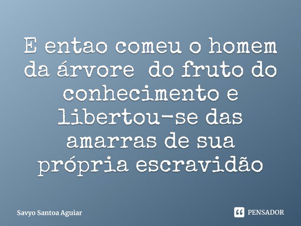 ⁠E entao comeu o homem da árvore do fruto do conhecimento e libertou-se das amarras de sua própria escravidão... Frase de Savyo Santoa Aguiar.