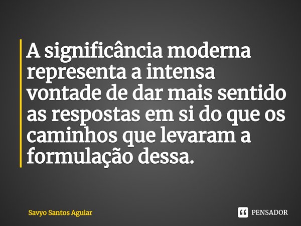 ⁠A significância moderna representa a intensa vontade de dar mais sentido as respostas em si do que os caminhos que levaram a formulação dessa.... Frase de Savyo Santos Aguiar.