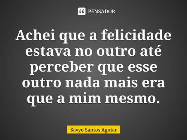 ⁠Achei que a felicidade estava no outro até perceber que esse outro nada mais era que a mim mesmo.... Frase de Savyo Santos Aguiar.