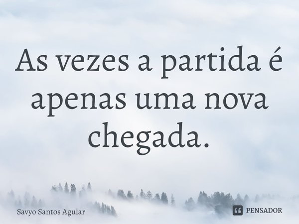 ⁠As vezes a partida é apenas uma nova chegada.... Frase de Savyo Santos Aguiar.