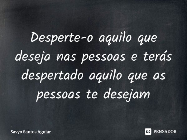 ⁠Desperte-o aquilo que deseja nas pessoas e terás despertado aquilo que as pessoas te desejam... Frase de Savyo Santos Aguiar.