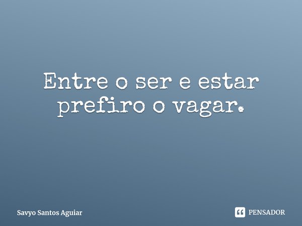 ⁠Entre o ser e estar prefiro o vagar.... Frase de Savyo Santos Aguiar.