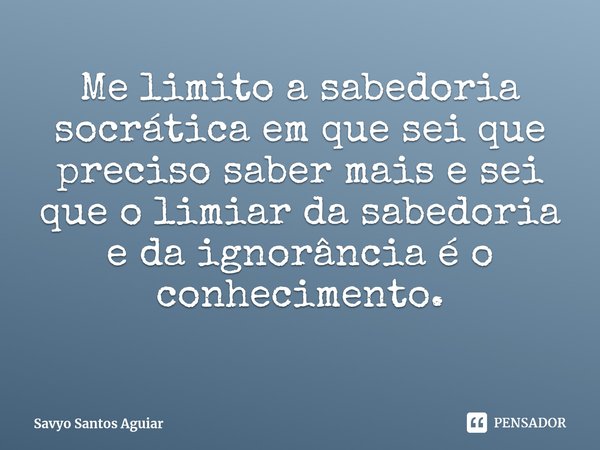 ⁠Me limito a sabedoria socrática em que sei que preciso saber mais e sei que o limiar da sabedoria e da ignorância é o conhecimento.... Frase de Savyo Santos Aguiar.