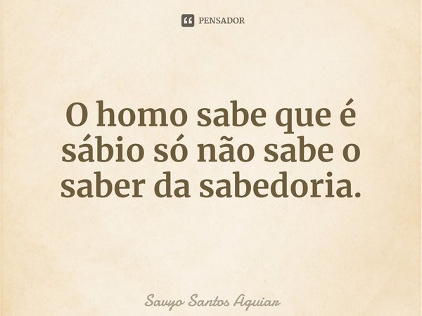 ⁠O homo sabe que é sábio só não sabe o saber da sabedoria.... Frase de Savyo Santos Aguiar.